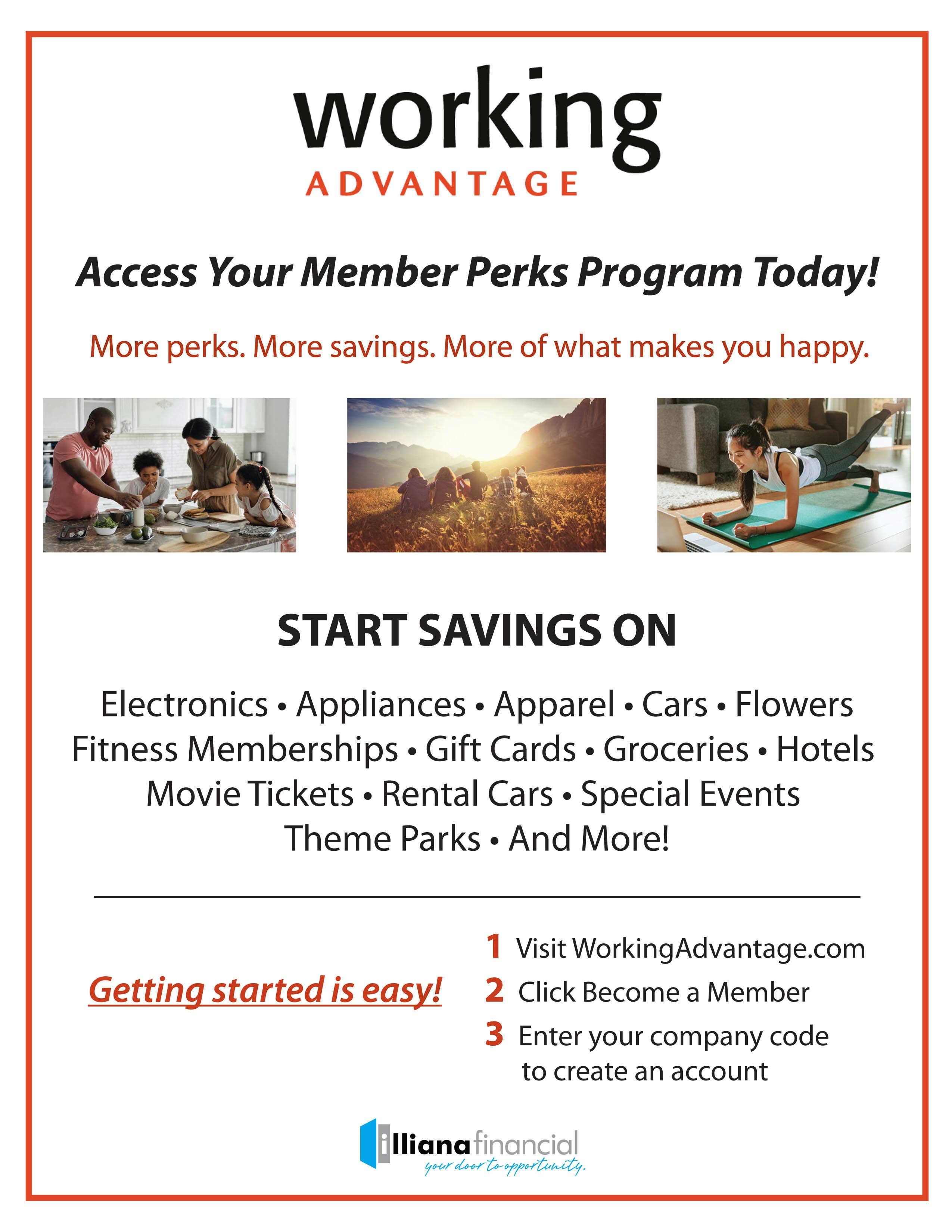 Working Advantage Access your member perks program today! more perks. More savings. More of what makes you happy. Start savings on electronics, applicances, apparel, cars, flowers fitness memberships, gift cards, groceries, hotels, movie tickets, rental cars, special events, theme parks and more! Getting started is easy! 1 Visit working advantage.com 2 click become a member 3 enter your company code to create an account